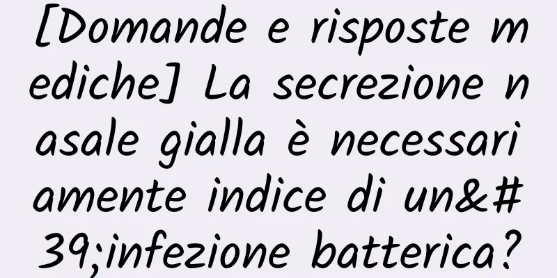 [Domande e risposte mediche] La secrezione nasale gialla è necessariamente indice di un'infezione batterica?