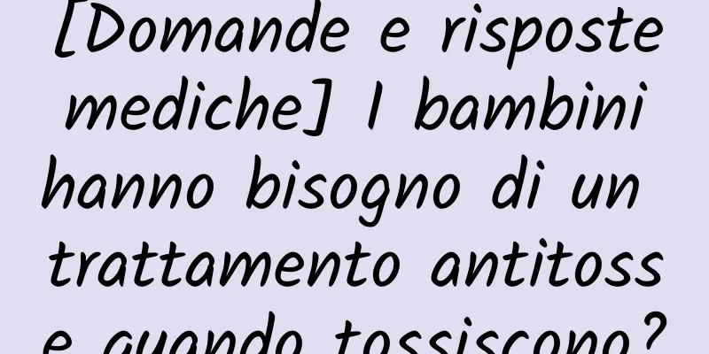 [Domande e risposte mediche] I bambini hanno bisogno di un trattamento antitosse quando tossiscono?