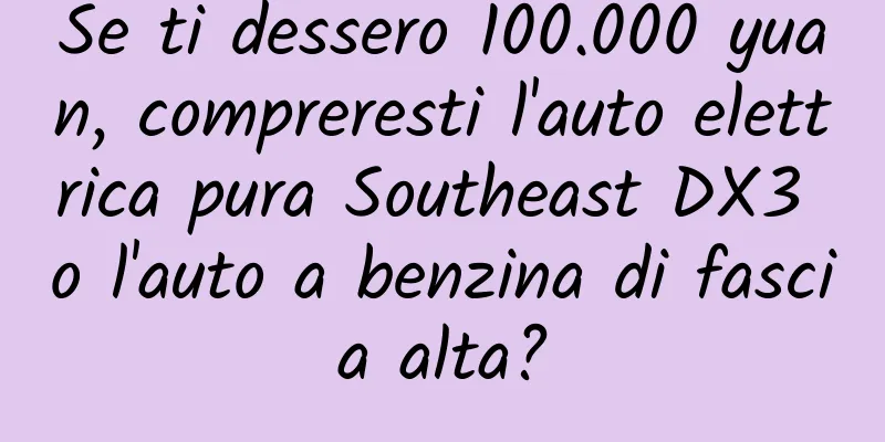 Se ti dessero 100.000 yuan, compreresti l'auto elettrica pura Southeast DX3 o l'auto a benzina di fascia alta?