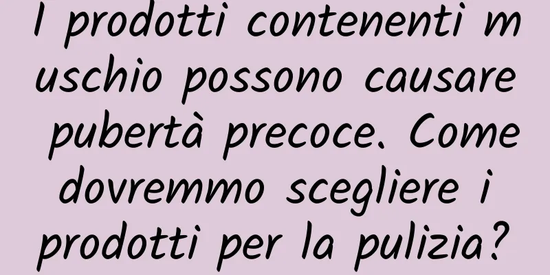 I prodotti contenenti muschio possono causare pubertà precoce. Come dovremmo scegliere i prodotti per la pulizia?