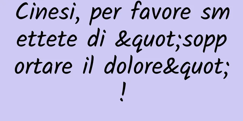Cinesi, per favore smettete di "sopportare il dolore"!