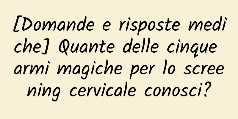 [Domande e risposte mediche] Quante delle cinque armi magiche per lo screening cervicale conosci?