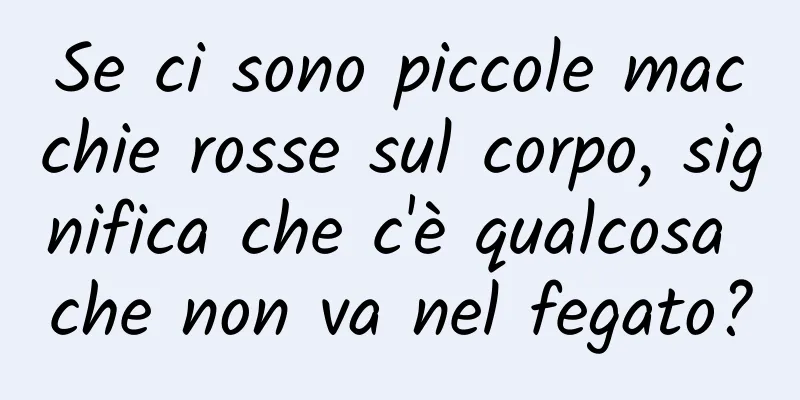 Se ci sono piccole macchie rosse sul corpo, significa che c'è qualcosa che non va nel fegato?