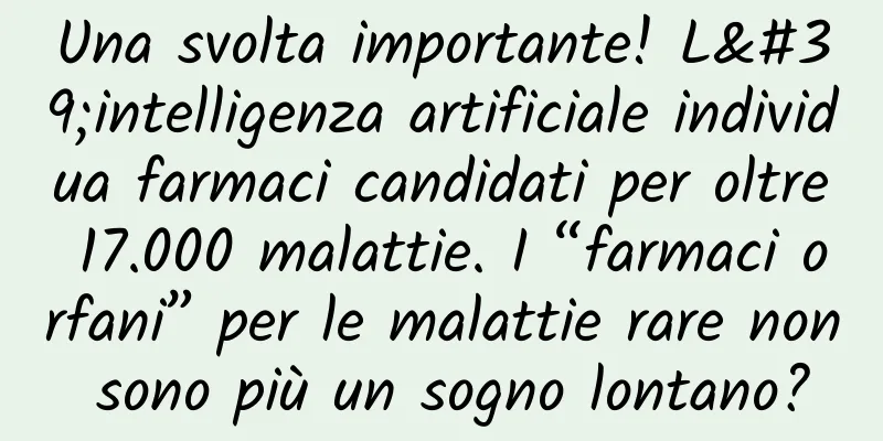 Una svolta importante! L'intelligenza artificiale individua farmaci candidati per oltre 17.000 malattie. I “farmaci orfani” per le malattie rare non sono più un sogno lontano?