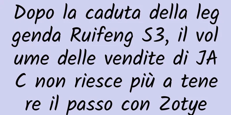 Dopo la caduta della leggenda Ruifeng S3, il volume delle vendite di JAC non riesce più a tenere il passo con Zotye