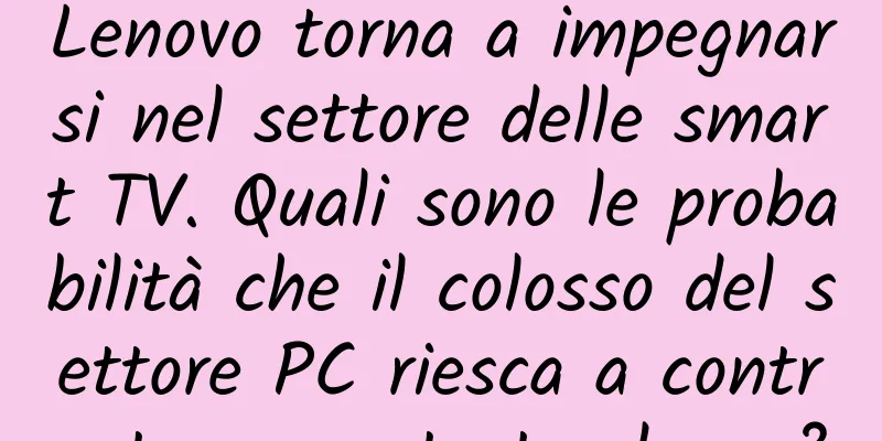 Lenovo torna a impegnarsi nel settore delle smart TV. Quali sono le probabilità che il colosso del settore PC riesca a contrastare questa tendenza?
