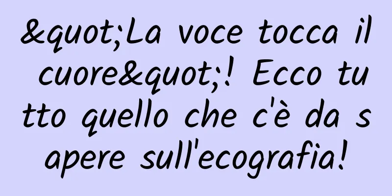 "La voce tocca il cuore"! Ecco tutto quello che c'è da sapere sull'ecografia!