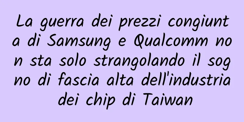 La guerra dei prezzi congiunta di Samsung e Qualcomm non sta solo strangolando il sogno di fascia alta dell'industria dei chip di Taiwan