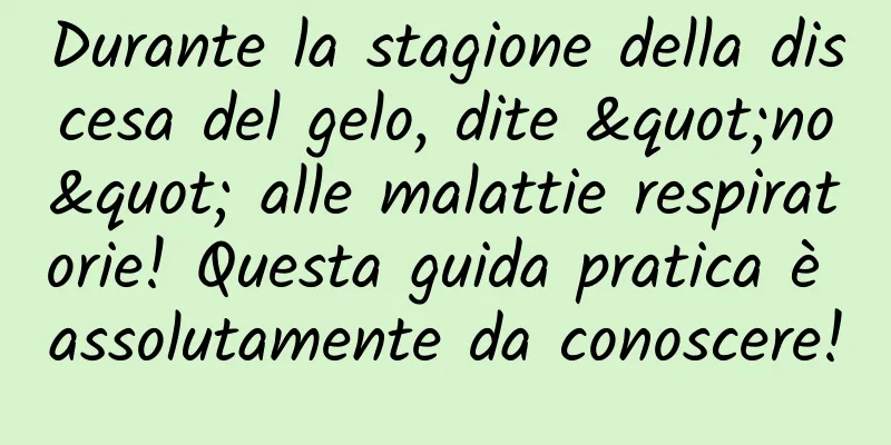 Durante la stagione della discesa del gelo, dite "no" alle malattie respiratorie! Questa guida pratica è assolutamente da conoscere!
