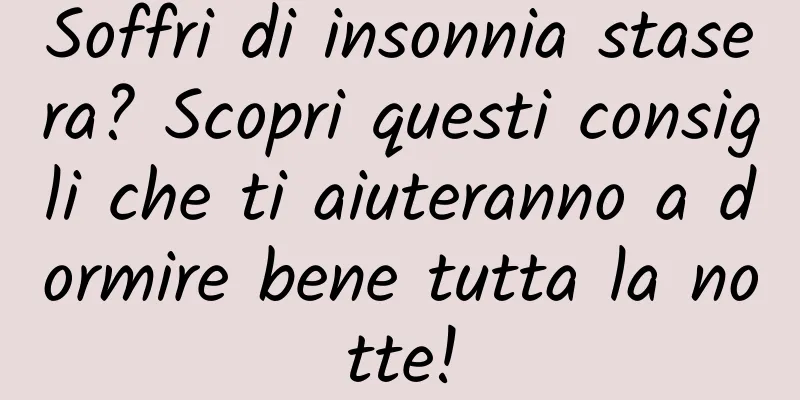 Soffri di insonnia stasera? Scopri questi consigli che ti aiuteranno a dormire bene tutta la notte!