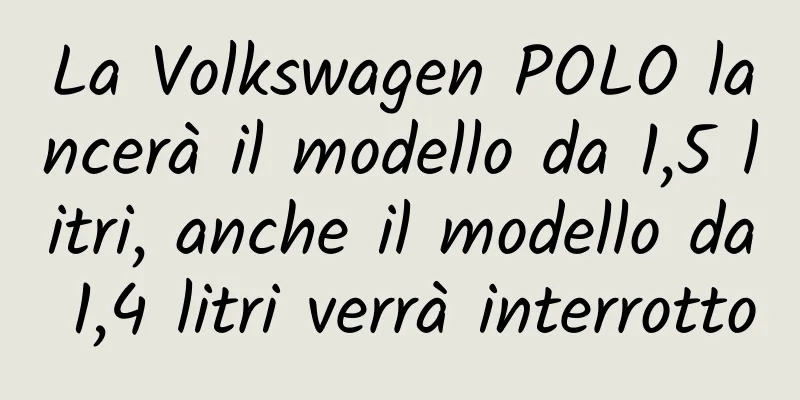 La Volkswagen POLO lancerà il modello da 1,5 litri, anche il modello da 1,4 litri verrà interrotto
