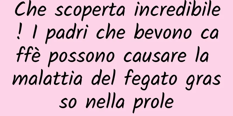 Che scoperta incredibile! I padri che bevono caffè possono causare la malattia del fegato grasso nella prole