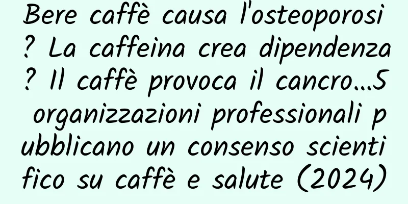Bere caffè causa l'osteoporosi? La caffeina crea dipendenza? Il caffè provoca il cancro…5 organizzazioni professionali pubblicano un consenso scientifico su caffè e salute (2024)