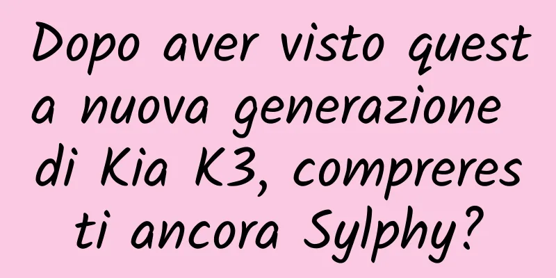 Dopo aver visto questa nuova generazione di Kia K3, compreresti ancora Sylphy?