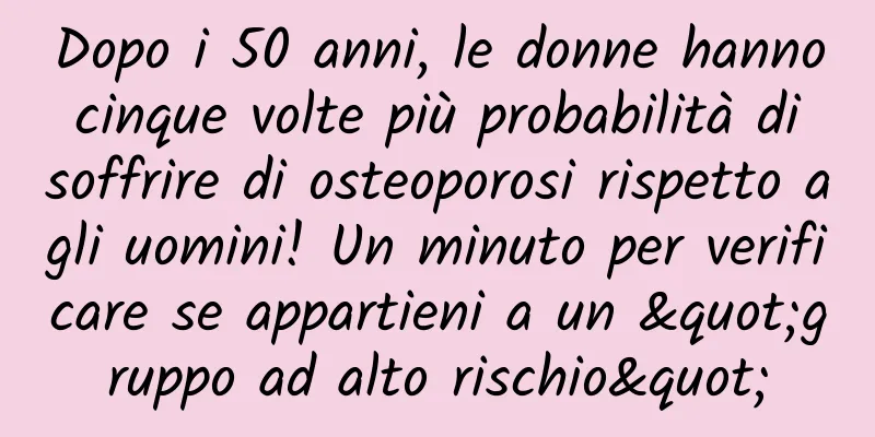 Dopo i 50 anni, le donne hanno cinque volte più probabilità di soffrire di osteoporosi rispetto agli uomini! Un minuto per verificare se appartieni a un "gruppo ad alto rischio"