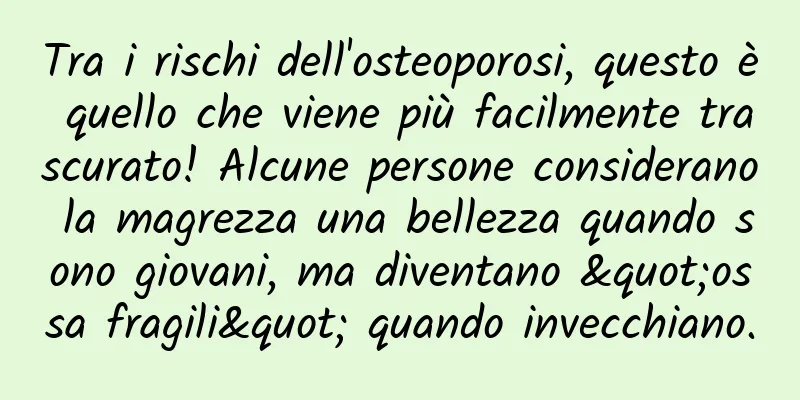 Tra i rischi dell'osteoporosi, questo è quello che viene più facilmente trascurato! Alcune persone considerano la magrezza una bellezza quando sono giovani, ma diventano "ossa fragili" quando invecchiano.