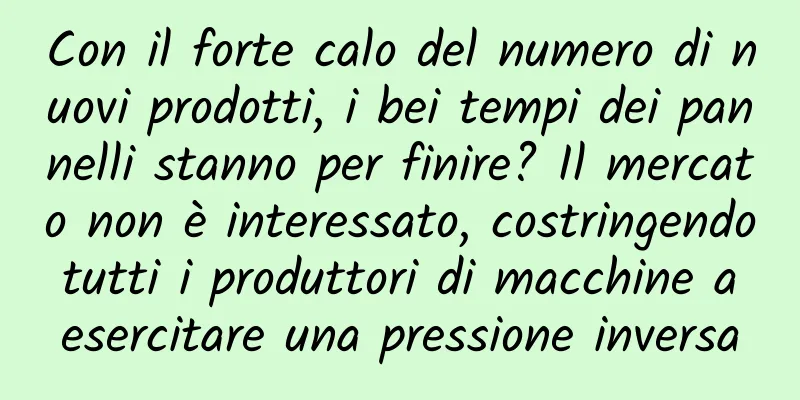Con il forte calo del numero di nuovi prodotti, i bei tempi dei pannelli stanno per finire? Il mercato non è interessato, costringendo tutti i produttori di macchine a esercitare una pressione inversa