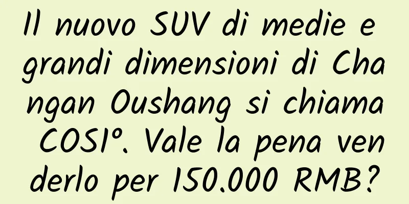 Il nuovo SUV di medie e grandi dimensioni di Changan Oushang si chiama COS1°. Vale la pena venderlo per 150.000 RMB?