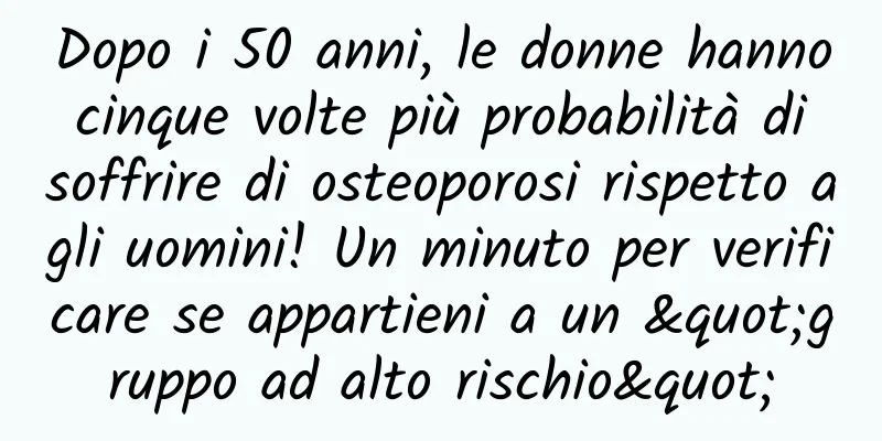 Dopo i 50 anni, le donne hanno cinque volte più probabilità di soffrire di osteoporosi rispetto agli uomini! Un minuto per verificare se appartieni a un "gruppo ad alto rischio"