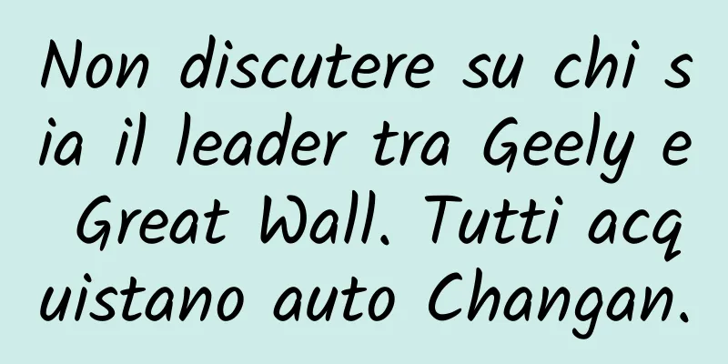Non discutere su chi sia il leader tra Geely e Great Wall. Tutti acquistano auto Changan.