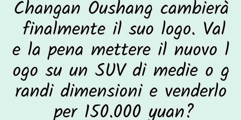 Changan Oushang cambierà finalmente il suo logo. Vale la pena mettere il nuovo logo su un SUV di medie o grandi dimensioni e venderlo per 150.000 yuan?