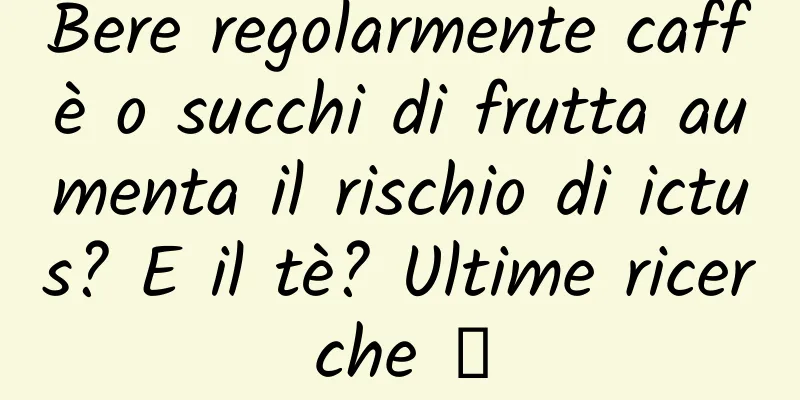 Bere regolarmente caffè o succhi di frutta aumenta il rischio di ictus? E il tè? Ultime ricerche →