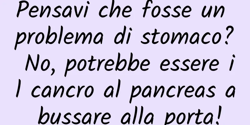 Pensavi che fosse un problema di stomaco? No, potrebbe essere il cancro al pancreas a bussare alla porta!