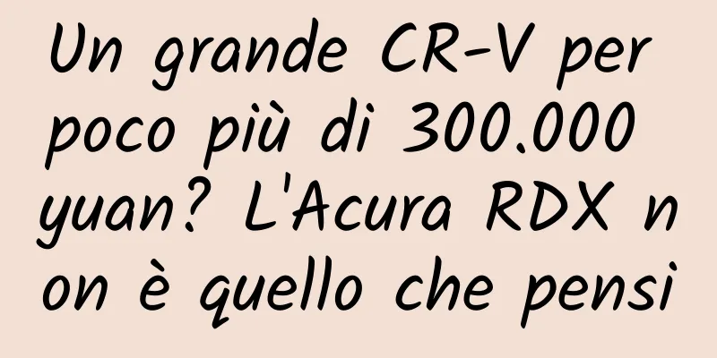 Un grande CR-V per poco più di 300.000 yuan? L'Acura RDX non è quello che pensi