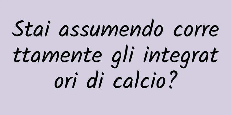 Stai assumendo correttamente gli integratori di calcio?