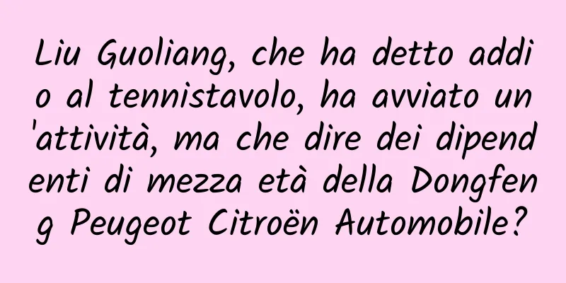 Liu Guoliang, che ha detto addio al tennistavolo, ha avviato un'attività, ma che dire dei dipendenti di mezza età della Dongfeng Peugeot Citroën Automobile?