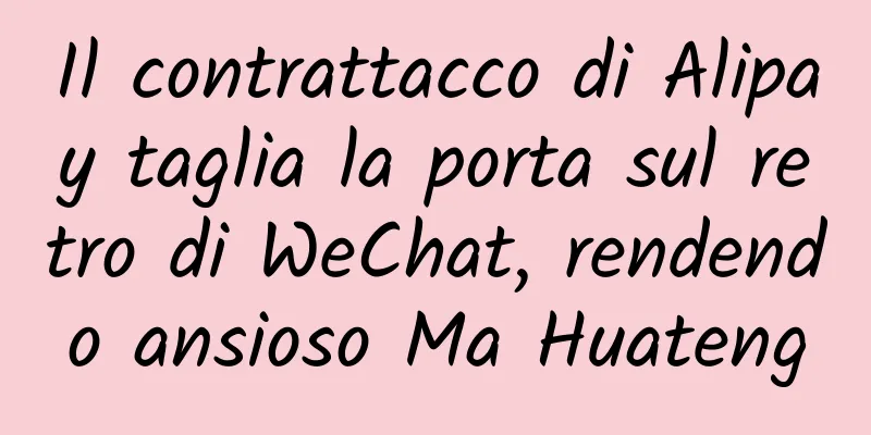 Il contrattacco di Alipay taglia la porta sul retro di WeChat, rendendo ansioso Ma Huateng