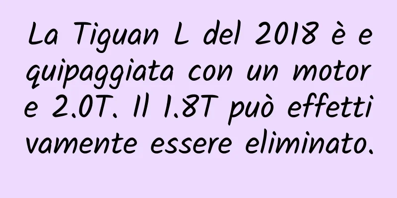 La Tiguan L del 2018 è equipaggiata con un motore 2.0T. Il 1.8T può effettivamente essere eliminato.