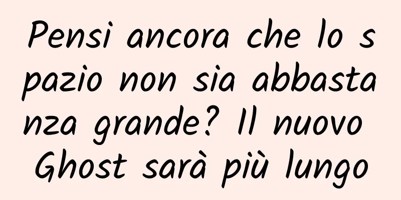 Pensi ancora che lo spazio non sia abbastanza grande? Il nuovo Ghost sarà più lungo