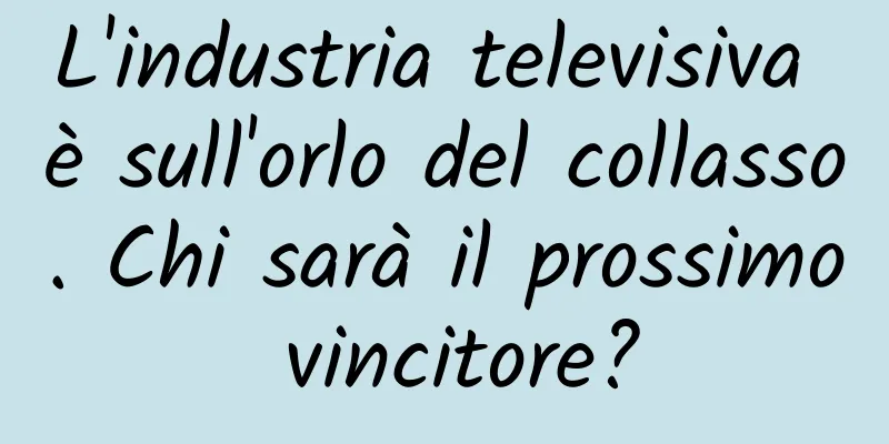 L'industria televisiva è sull'orlo del collasso. Chi sarà il prossimo vincitore?