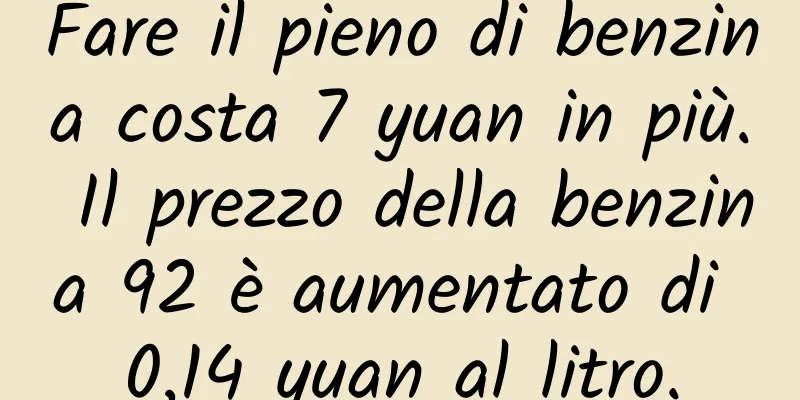 Fare il pieno di benzina costa 7 yuan in più. Il prezzo della benzina 92 ​​è aumentato di 0,14 yuan al litro.
