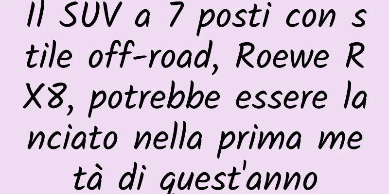 Il SUV a 7 posti con stile off-road, Roewe RX8, potrebbe essere lanciato nella prima metà di quest'anno