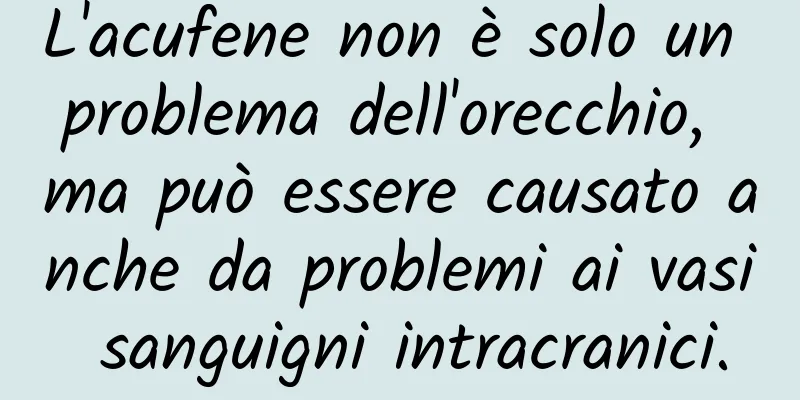 L'acufene non è solo un problema dell'orecchio, ma può essere causato anche da problemi ai vasi sanguigni intracranici.
