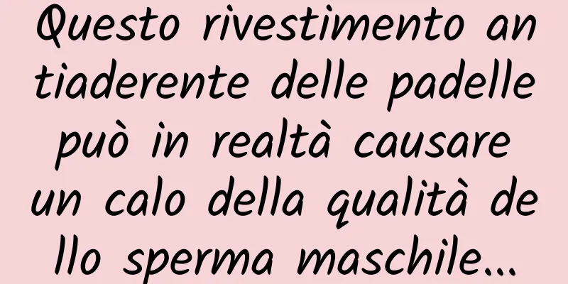Questo rivestimento antiaderente delle padelle può in realtà causare un calo della qualità dello sperma maschile...