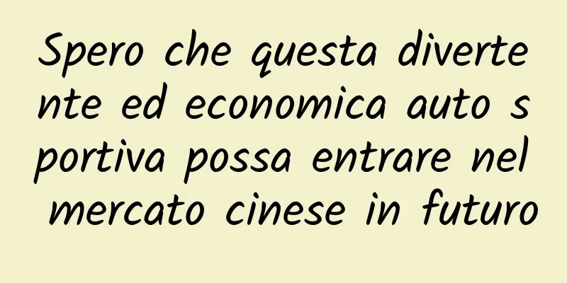 Spero che questa divertente ed economica auto sportiva possa entrare nel mercato cinese in futuro