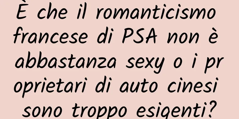 È che il romanticismo francese di PSA non è abbastanza sexy o i proprietari di auto cinesi sono troppo esigenti?