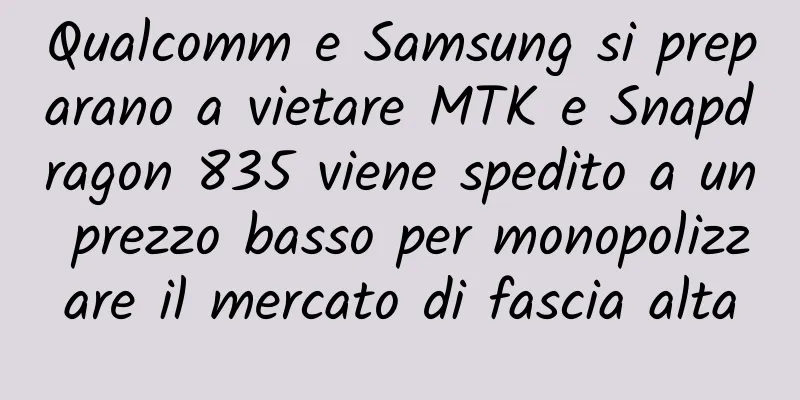 Qualcomm e Samsung si preparano a vietare MTK e Snapdragon 835 viene spedito a un prezzo basso per monopolizzare il mercato di fascia alta