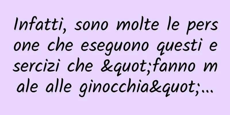 Infatti, sono molte le persone che eseguono questi esercizi che "fanno male alle ginocchia"...