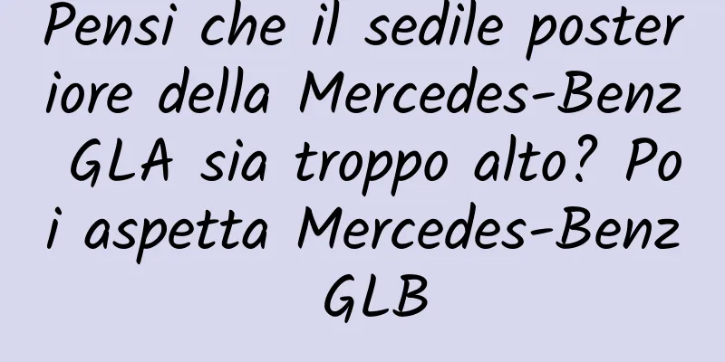Pensi che il sedile posteriore della Mercedes-Benz GLA sia troppo alto? Poi aspetta Mercedes-Benz GLB