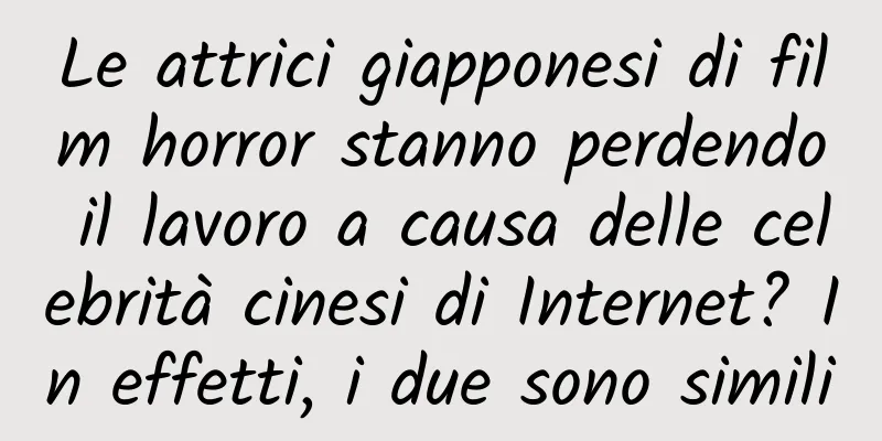 Le attrici giapponesi di film horror stanno perdendo il lavoro a causa delle celebrità cinesi di Internet? In effetti, i due sono simili