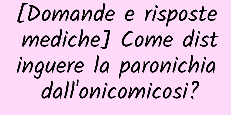 [Domande e risposte mediche] Come distinguere la paronichia dall'onicomicosi?