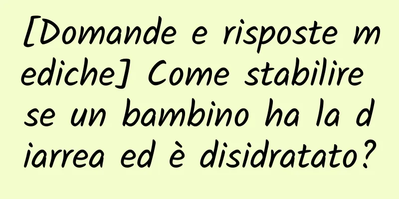 [Domande e risposte mediche] Come stabilire se un bambino ha la diarrea ed è disidratato?