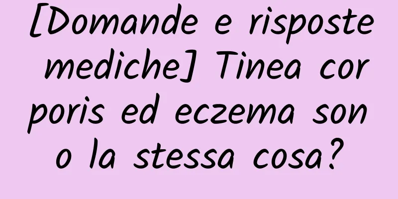 [Domande e risposte mediche] Tinea corporis ed eczema sono la stessa cosa?