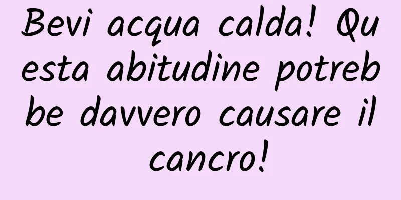 Bevi acqua calda! Questa abitudine potrebbe davvero causare il cancro!