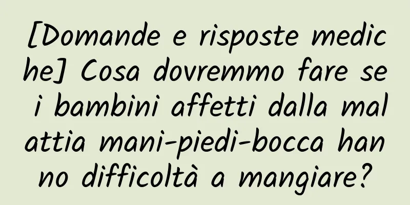 [Domande e risposte mediche] Cosa dovremmo fare se i bambini affetti dalla malattia mani-piedi-bocca hanno difficoltà a mangiare?