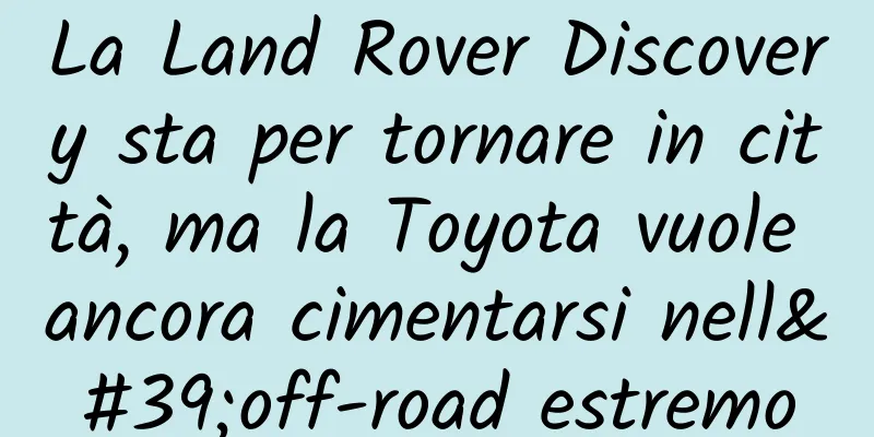 La Land Rover Discovery sta per tornare in città, ma la Toyota vuole ancora cimentarsi nell'off-road estremo